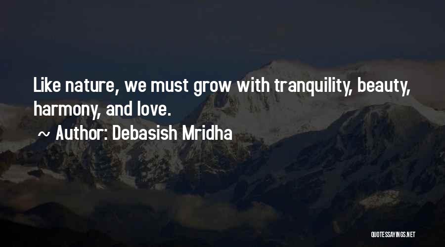 Debasish Mridha Quotes: Like Nature, We Must Grow With Tranquility, Beauty, Harmony, And Love.