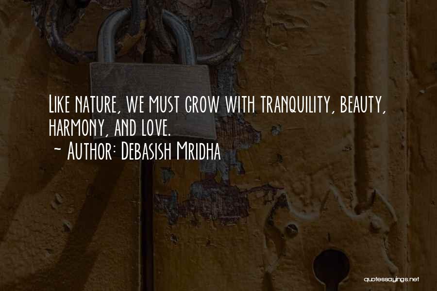 Debasish Mridha Quotes: Like Nature, We Must Grow With Tranquility, Beauty, Harmony, And Love.