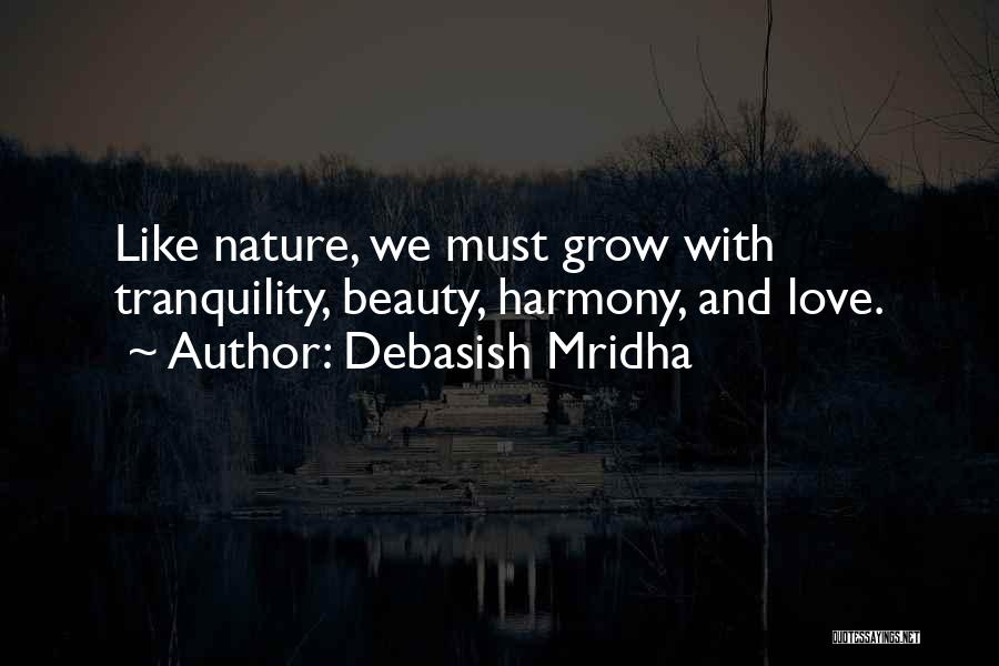 Debasish Mridha Quotes: Like Nature, We Must Grow With Tranquility, Beauty, Harmony, And Love.