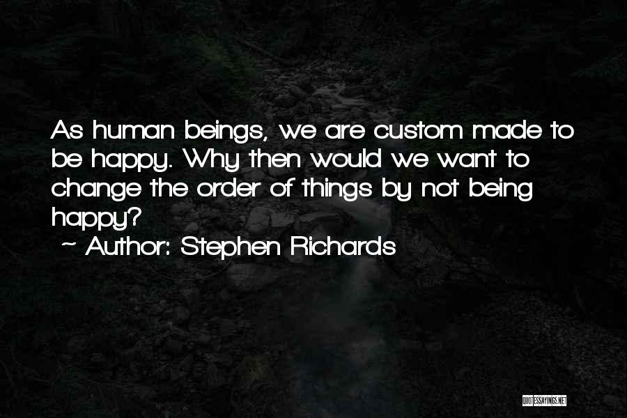 Stephen Richards Quotes: As Human Beings, We Are Custom Made To Be Happy. Why Then Would We Want To Change The Order Of