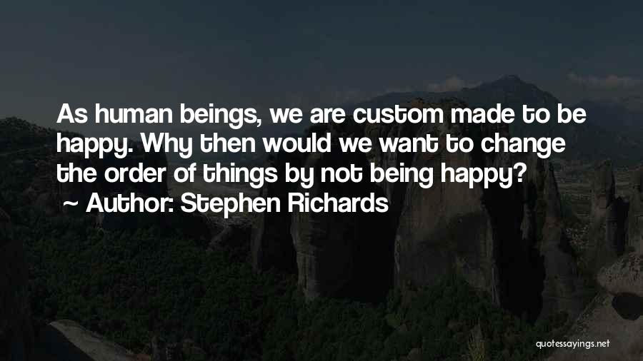 Stephen Richards Quotes: As Human Beings, We Are Custom Made To Be Happy. Why Then Would We Want To Change The Order Of