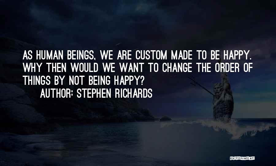 Stephen Richards Quotes: As Human Beings, We Are Custom Made To Be Happy. Why Then Would We Want To Change The Order Of