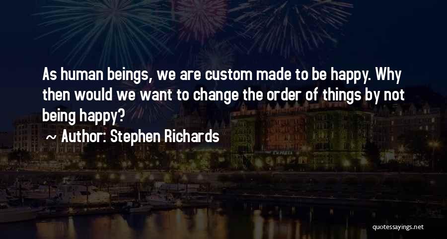 Stephen Richards Quotes: As Human Beings, We Are Custom Made To Be Happy. Why Then Would We Want To Change The Order Of