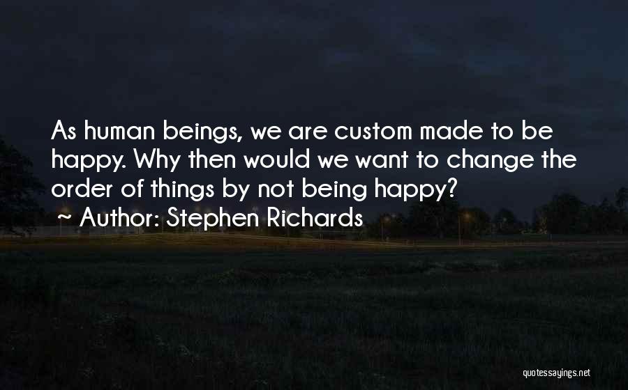 Stephen Richards Quotes: As Human Beings, We Are Custom Made To Be Happy. Why Then Would We Want To Change The Order Of