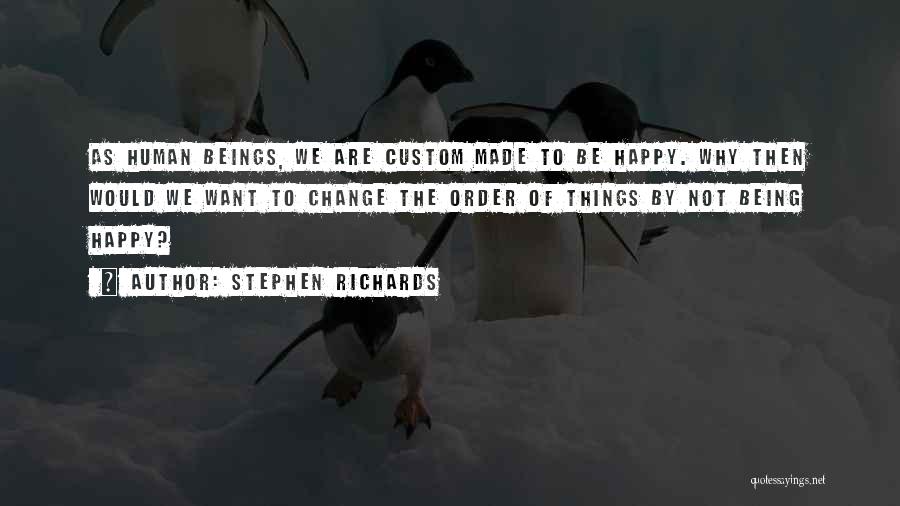 Stephen Richards Quotes: As Human Beings, We Are Custom Made To Be Happy. Why Then Would We Want To Change The Order Of