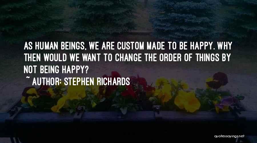 Stephen Richards Quotes: As Human Beings, We Are Custom Made To Be Happy. Why Then Would We Want To Change The Order Of