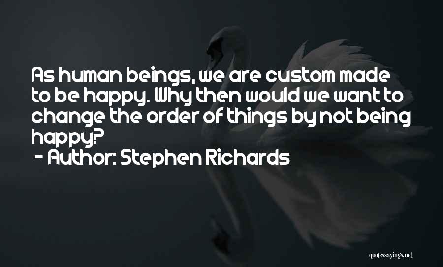 Stephen Richards Quotes: As Human Beings, We Are Custom Made To Be Happy. Why Then Would We Want To Change The Order Of