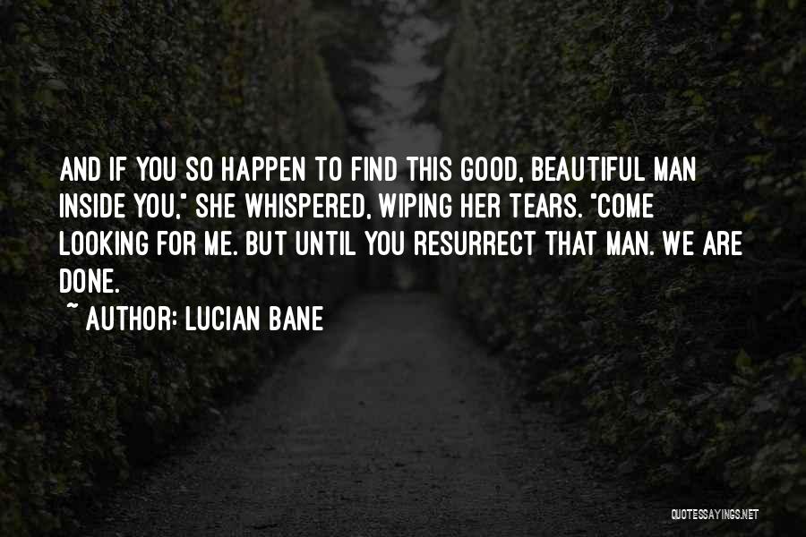 Lucian Bane Quotes: And If You So Happen To Find This Good, Beautiful Man Inside You, She Whispered, Wiping Her Tears. Come Looking