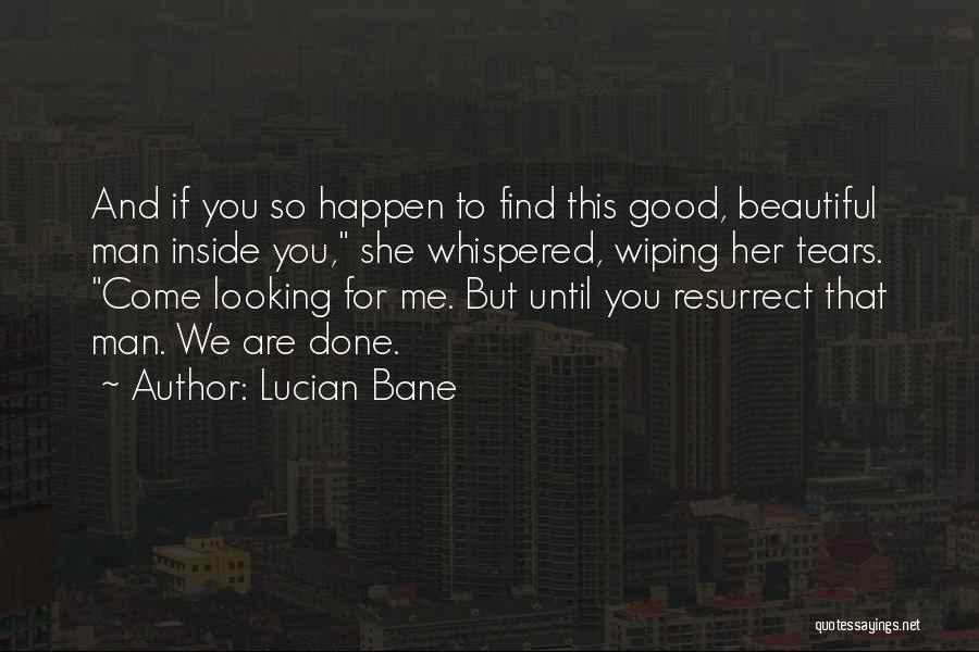 Lucian Bane Quotes: And If You So Happen To Find This Good, Beautiful Man Inside You, She Whispered, Wiping Her Tears. Come Looking