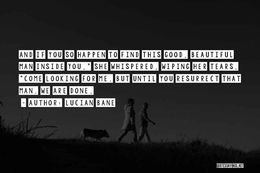 Lucian Bane Quotes: And If You So Happen To Find This Good, Beautiful Man Inside You, She Whispered, Wiping Her Tears. Come Looking