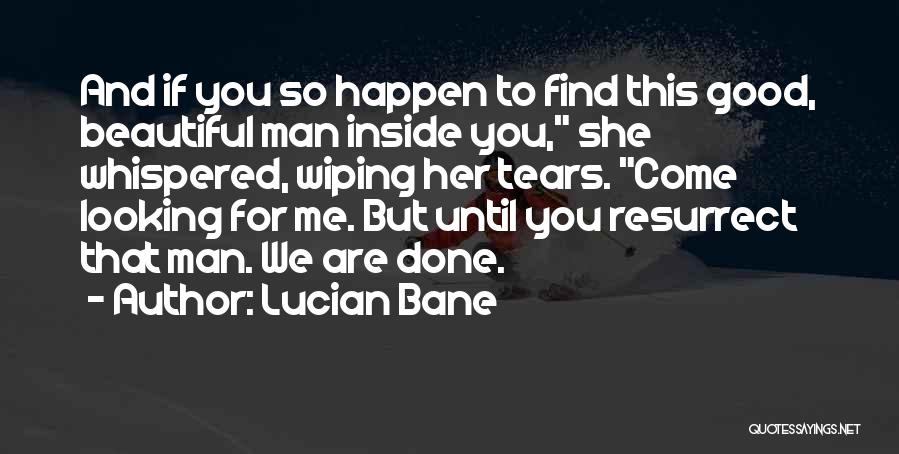 Lucian Bane Quotes: And If You So Happen To Find This Good, Beautiful Man Inside You, She Whispered, Wiping Her Tears. Come Looking