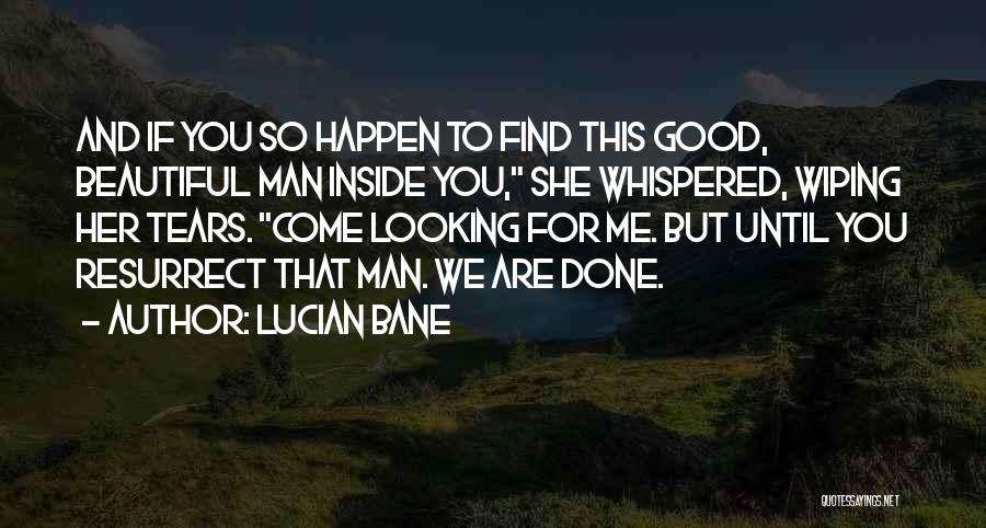 Lucian Bane Quotes: And If You So Happen To Find This Good, Beautiful Man Inside You, She Whispered, Wiping Her Tears. Come Looking