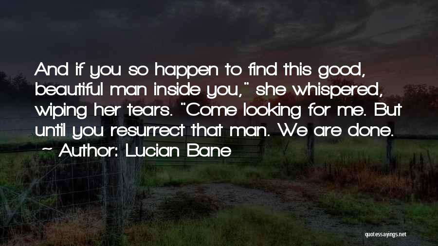 Lucian Bane Quotes: And If You So Happen To Find This Good, Beautiful Man Inside You, She Whispered, Wiping Her Tears. Come Looking