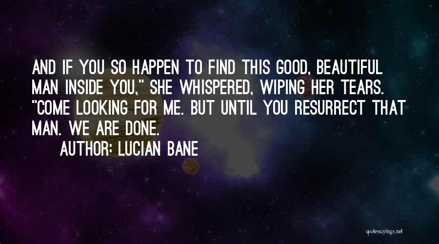 Lucian Bane Quotes: And If You So Happen To Find This Good, Beautiful Man Inside You, She Whispered, Wiping Her Tears. Come Looking