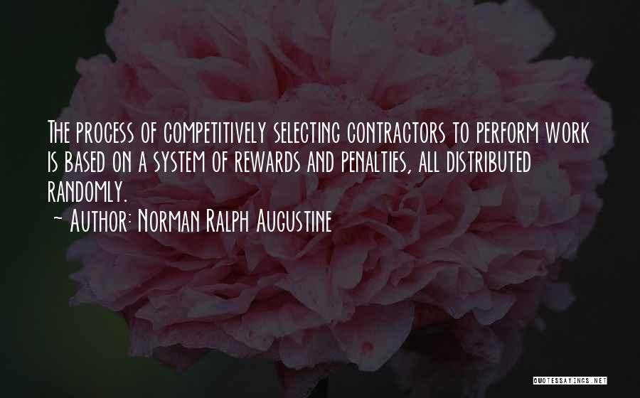 Norman Ralph Augustine Quotes: The Process Of Competitively Selecting Contractors To Perform Work Is Based On A System Of Rewards And Penalties, All Distributed