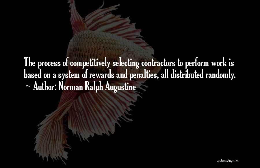 Norman Ralph Augustine Quotes: The Process Of Competitively Selecting Contractors To Perform Work Is Based On A System Of Rewards And Penalties, All Distributed