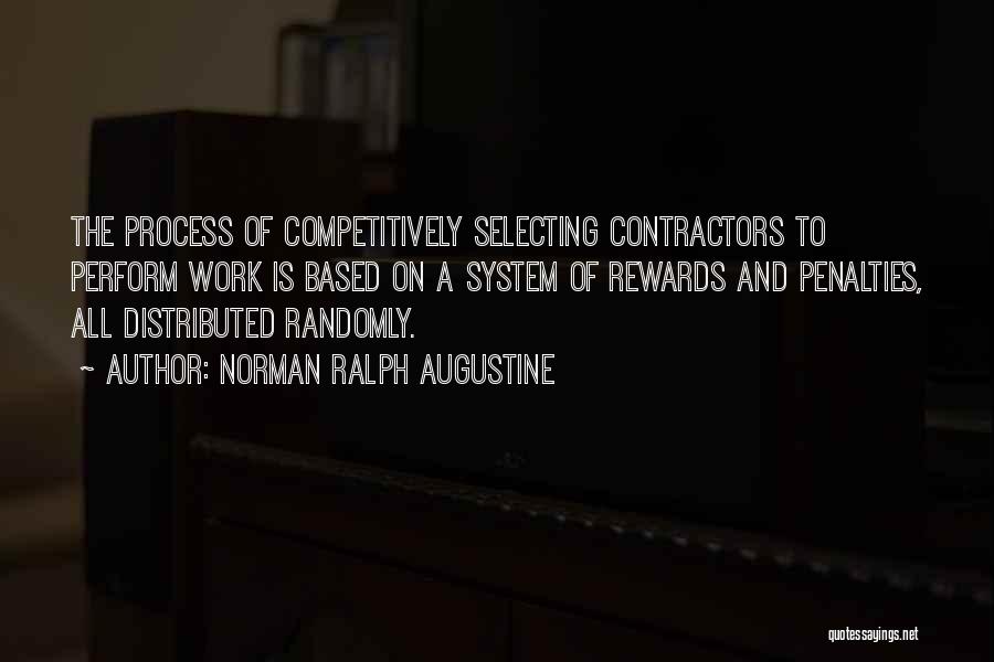 Norman Ralph Augustine Quotes: The Process Of Competitively Selecting Contractors To Perform Work Is Based On A System Of Rewards And Penalties, All Distributed