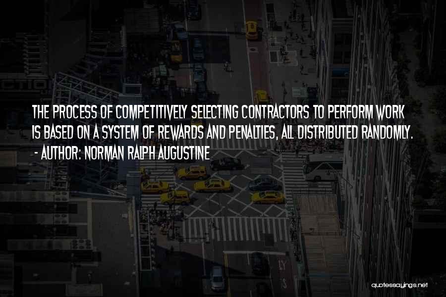 Norman Ralph Augustine Quotes: The Process Of Competitively Selecting Contractors To Perform Work Is Based On A System Of Rewards And Penalties, All Distributed