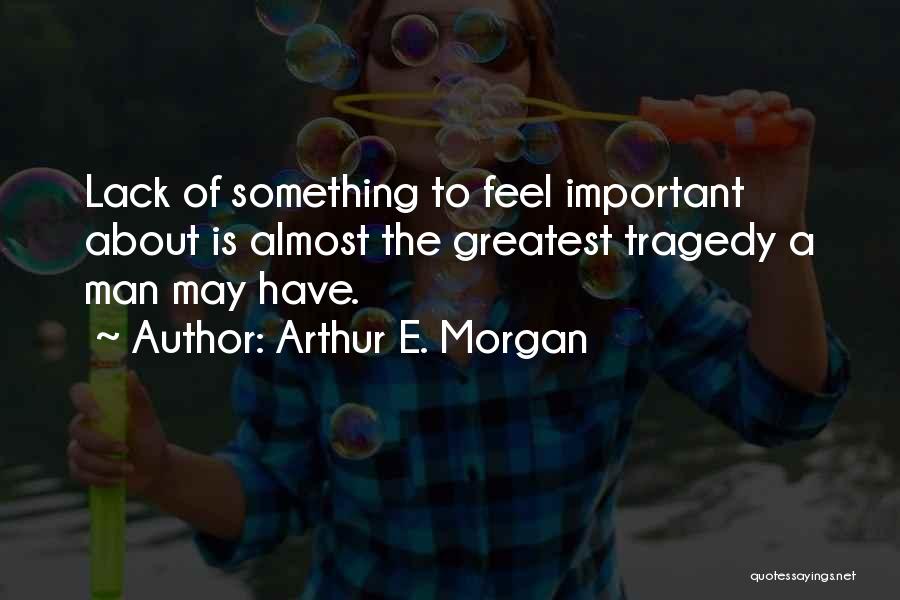 Arthur E. Morgan Quotes: Lack Of Something To Feel Important About Is Almost The Greatest Tragedy A Man May Have.