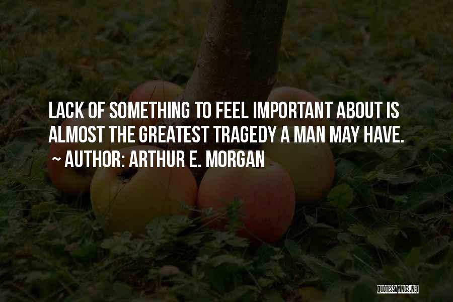 Arthur E. Morgan Quotes: Lack Of Something To Feel Important About Is Almost The Greatest Tragedy A Man May Have.