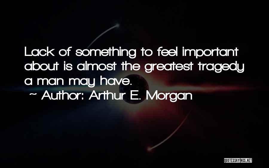 Arthur E. Morgan Quotes: Lack Of Something To Feel Important About Is Almost The Greatest Tragedy A Man May Have.