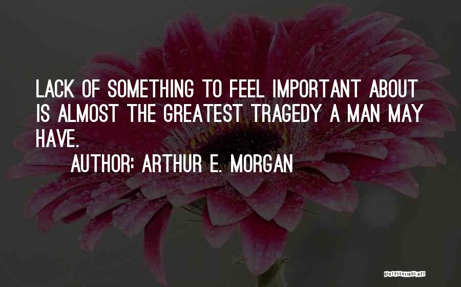 Arthur E. Morgan Quotes: Lack Of Something To Feel Important About Is Almost The Greatest Tragedy A Man May Have.