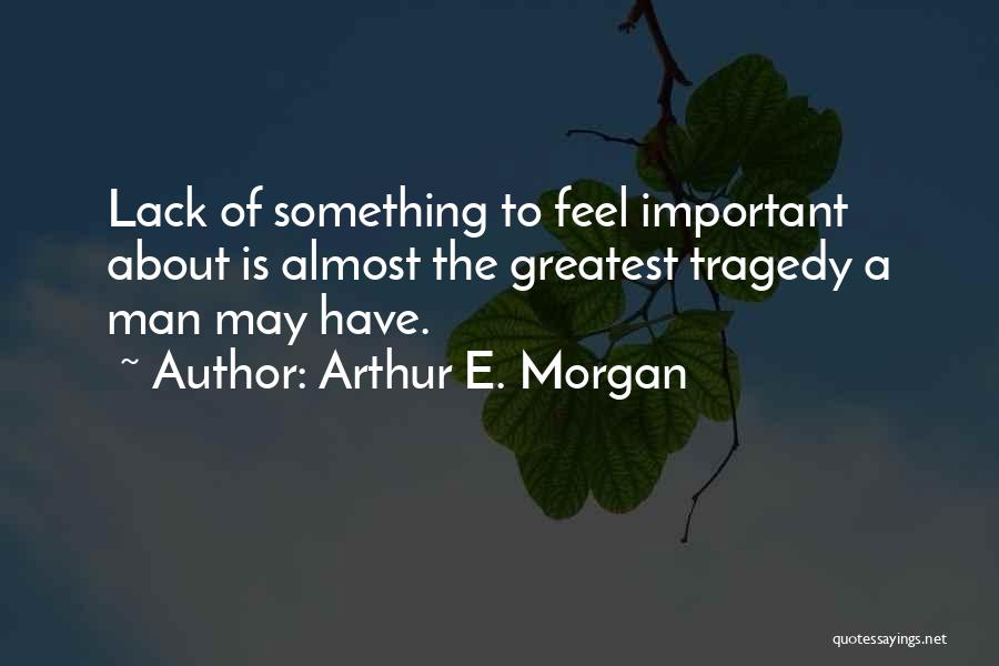 Arthur E. Morgan Quotes: Lack Of Something To Feel Important About Is Almost The Greatest Tragedy A Man May Have.