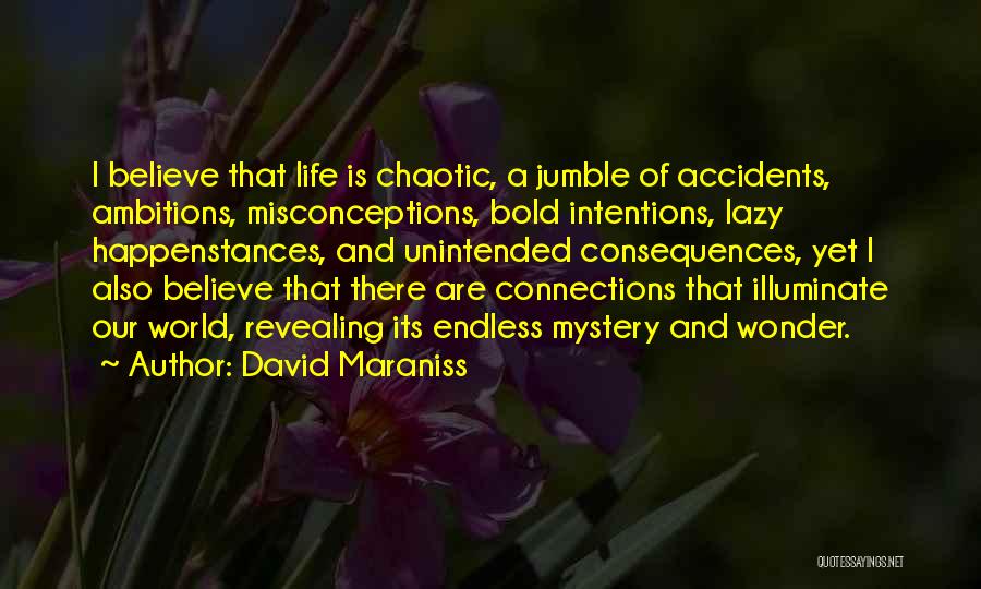 David Maraniss Quotes: I Believe That Life Is Chaotic, A Jumble Of Accidents, Ambitions, Misconceptions, Bold Intentions, Lazy Happenstances, And Unintended Consequences, Yet