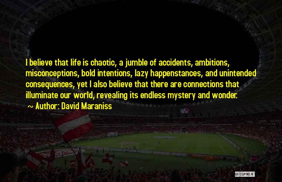 David Maraniss Quotes: I Believe That Life Is Chaotic, A Jumble Of Accidents, Ambitions, Misconceptions, Bold Intentions, Lazy Happenstances, And Unintended Consequences, Yet