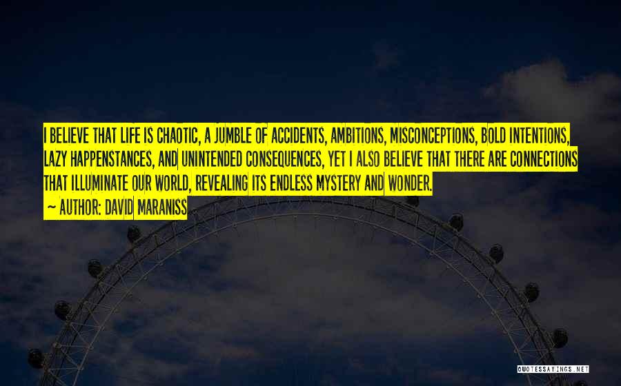 David Maraniss Quotes: I Believe That Life Is Chaotic, A Jumble Of Accidents, Ambitions, Misconceptions, Bold Intentions, Lazy Happenstances, And Unintended Consequences, Yet