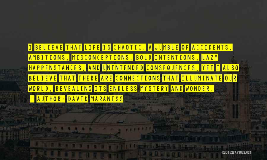David Maraniss Quotes: I Believe That Life Is Chaotic, A Jumble Of Accidents, Ambitions, Misconceptions, Bold Intentions, Lazy Happenstances, And Unintended Consequences, Yet