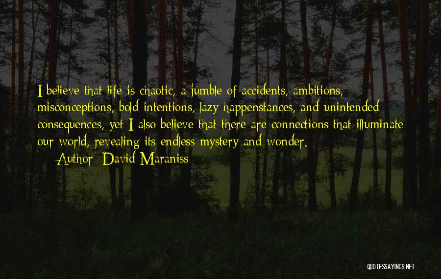 David Maraniss Quotes: I Believe That Life Is Chaotic, A Jumble Of Accidents, Ambitions, Misconceptions, Bold Intentions, Lazy Happenstances, And Unintended Consequences, Yet