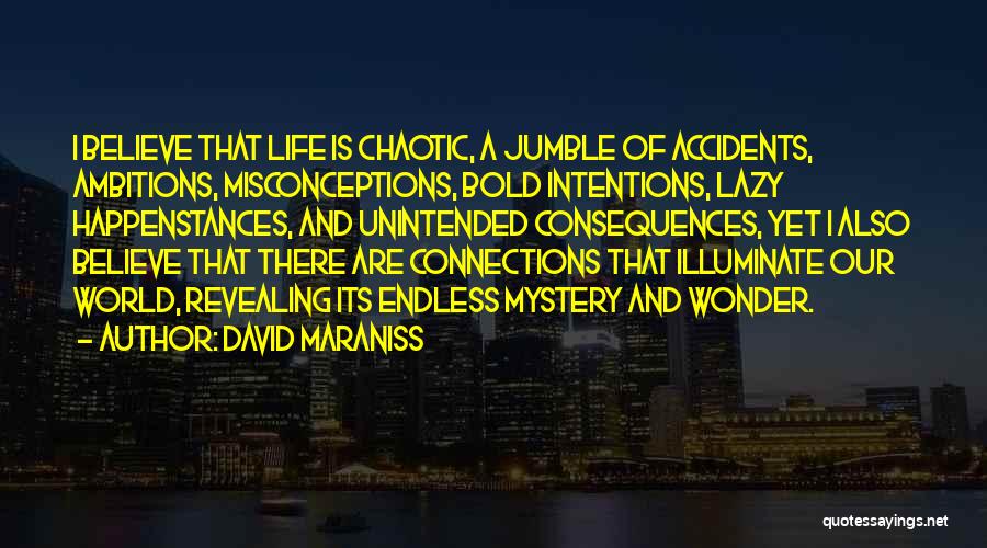 David Maraniss Quotes: I Believe That Life Is Chaotic, A Jumble Of Accidents, Ambitions, Misconceptions, Bold Intentions, Lazy Happenstances, And Unintended Consequences, Yet