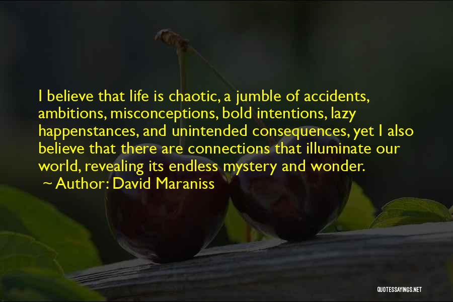 David Maraniss Quotes: I Believe That Life Is Chaotic, A Jumble Of Accidents, Ambitions, Misconceptions, Bold Intentions, Lazy Happenstances, And Unintended Consequences, Yet