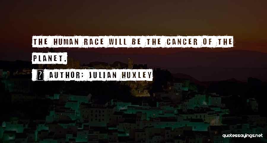 Julian Huxley Quotes: The Human Race Will Be The Cancer Of The Planet.