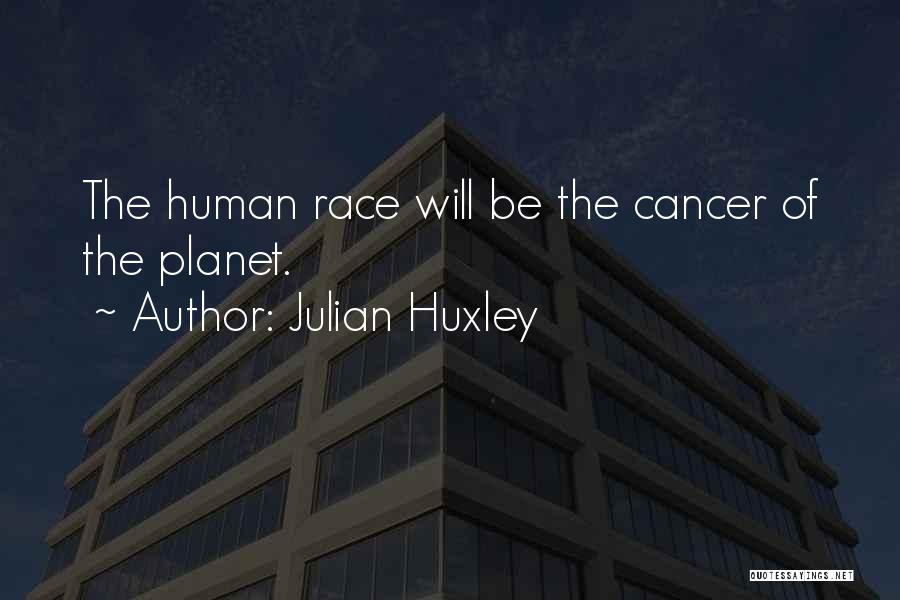 Julian Huxley Quotes: The Human Race Will Be The Cancer Of The Planet.