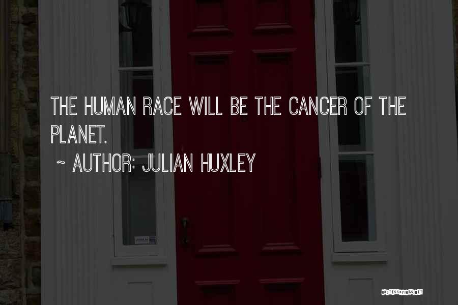 Julian Huxley Quotes: The Human Race Will Be The Cancer Of The Planet.