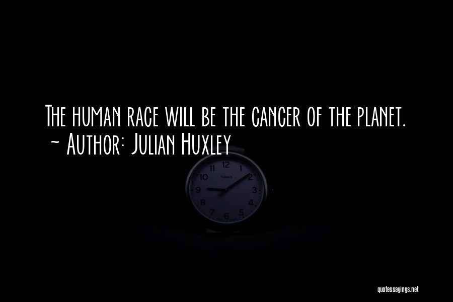 Julian Huxley Quotes: The Human Race Will Be The Cancer Of The Planet.