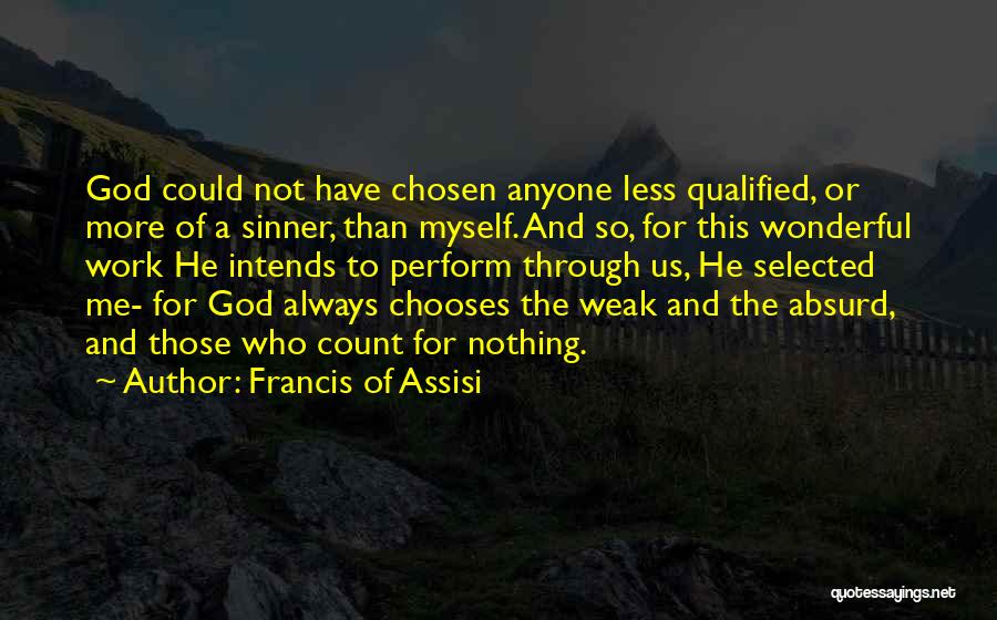 Francis Of Assisi Quotes: God Could Not Have Chosen Anyone Less Qualified, Or More Of A Sinner, Than Myself. And So, For This Wonderful