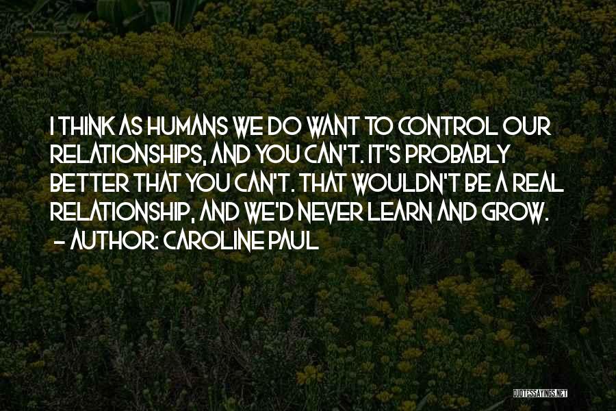 Caroline Paul Quotes: I Think As Humans We Do Want To Control Our Relationships, And You Can't. It's Probably Better That You Can't.