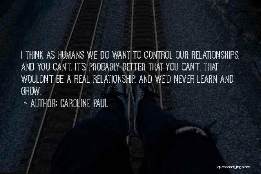 Caroline Paul Quotes: I Think As Humans We Do Want To Control Our Relationships, And You Can't. It's Probably Better That You Can't.