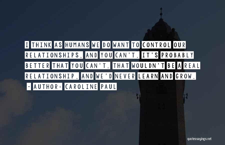 Caroline Paul Quotes: I Think As Humans We Do Want To Control Our Relationships, And You Can't. It's Probably Better That You Can't.