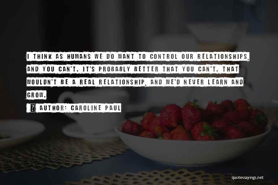 Caroline Paul Quotes: I Think As Humans We Do Want To Control Our Relationships, And You Can't. It's Probably Better That You Can't.