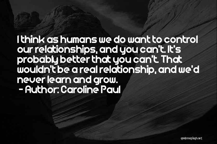 Caroline Paul Quotes: I Think As Humans We Do Want To Control Our Relationships, And You Can't. It's Probably Better That You Can't.