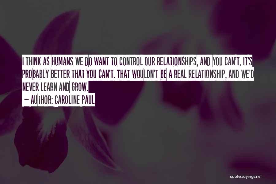 Caroline Paul Quotes: I Think As Humans We Do Want To Control Our Relationships, And You Can't. It's Probably Better That You Can't.