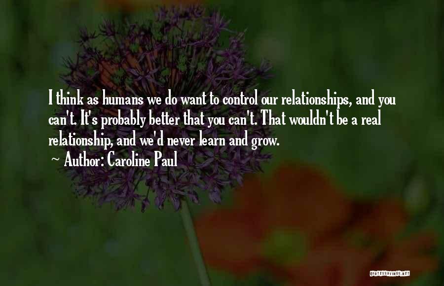 Caroline Paul Quotes: I Think As Humans We Do Want To Control Our Relationships, And You Can't. It's Probably Better That You Can't.