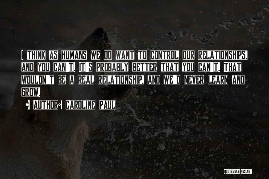 Caroline Paul Quotes: I Think As Humans We Do Want To Control Our Relationships, And You Can't. It's Probably Better That You Can't.