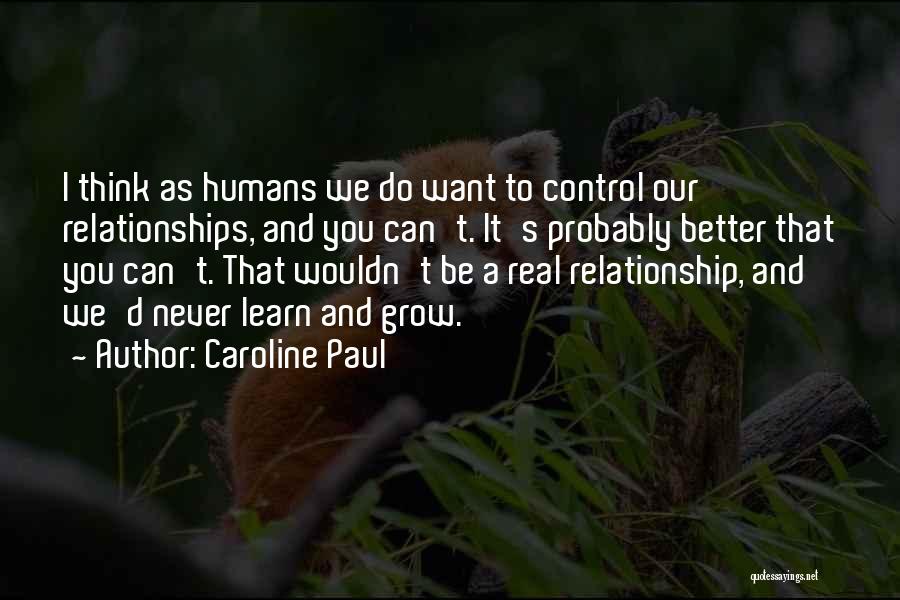 Caroline Paul Quotes: I Think As Humans We Do Want To Control Our Relationships, And You Can't. It's Probably Better That You Can't.