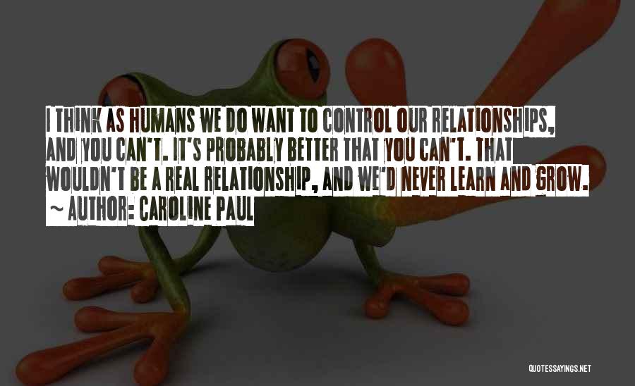 Caroline Paul Quotes: I Think As Humans We Do Want To Control Our Relationships, And You Can't. It's Probably Better That You Can't.