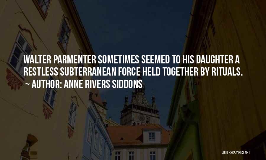 Anne Rivers Siddons Quotes: Walter Parmenter Sometimes Seemed To His Daughter A Restless Subterranean Force Held Together By Rituals.